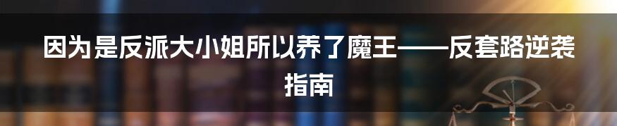 因为是反派大小姐所以养了魔王——反套路逆袭指南