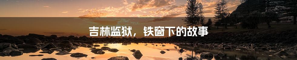 吉林监狱，铁窗下的故事