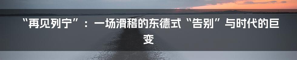 “再见列宁”:一场滑稽的东德式“告别”与时代的巨变