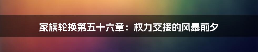 家族轮换第五十六章：权力交接的风暴前夕
