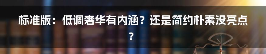 标准版:低调奢华有内涵?还是简约朴素没亮点?