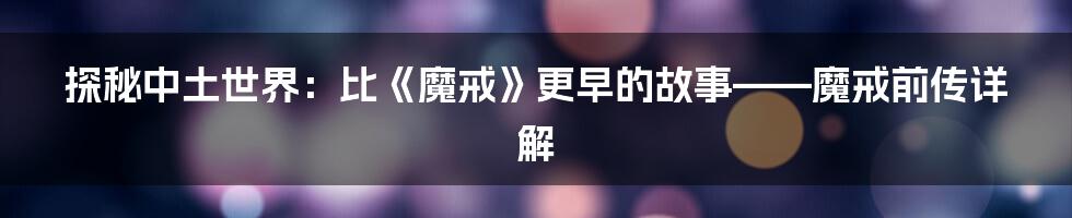 探秘中土世界:比《魔戒》更早的故事——魔戒前传详解