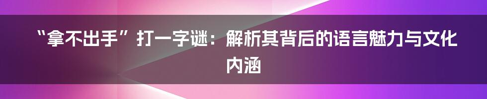 “拿不出手”打一字谜:解析其背后的语言魅力与文化内涵