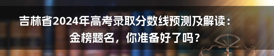 吉林省2024年高考录取分数线预测及解读:金榜题名,你准备好了吗?