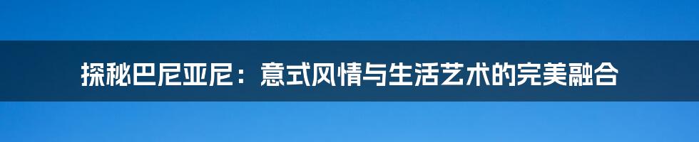 探秘巴尼亚尼:意式风情与生活艺术的完美融合