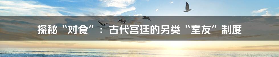 探秘“对食”：古代宫廷的另类“室友”制度
