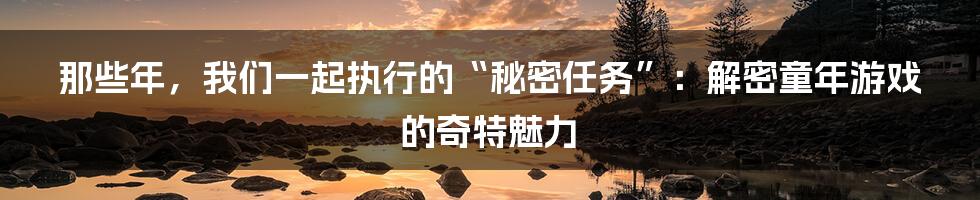 那些年,我们一起执行的“秘密任务”:解密童年游戏的奇特魅力