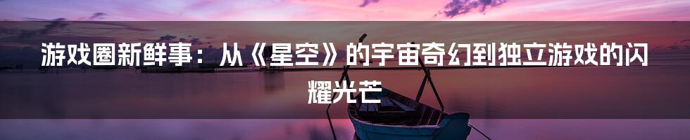 游戏圈新鲜事:从《星空》的宇宙奇幻到独立游戏的闪耀光芒