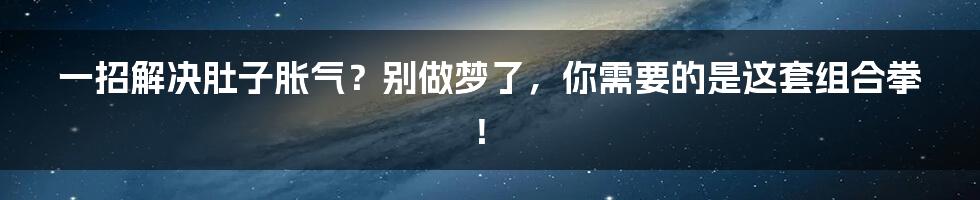 一招解决肚子胀气?别做梦了,你需要的是这套组合拳!