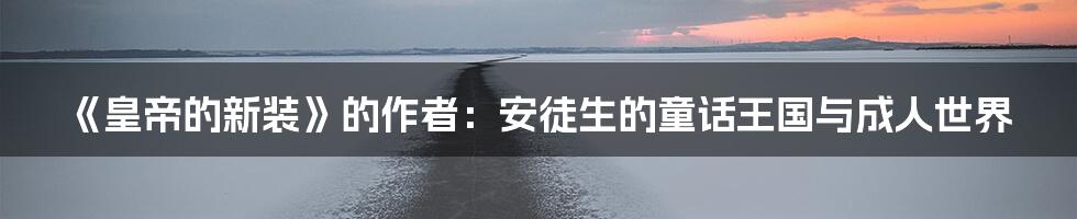 《皇帝的新装》的作者:安徒生的童话王国与成人世界