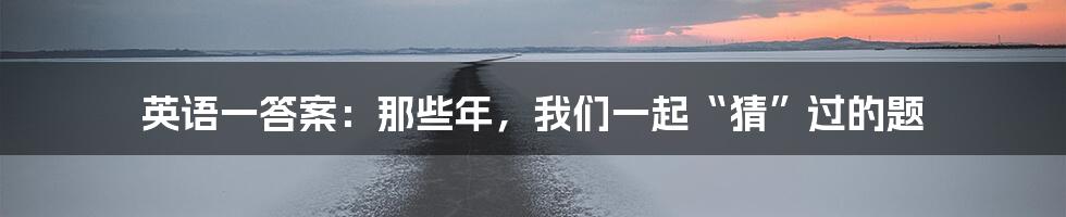 英语一答案:那些年,我们一起“猜”过的题