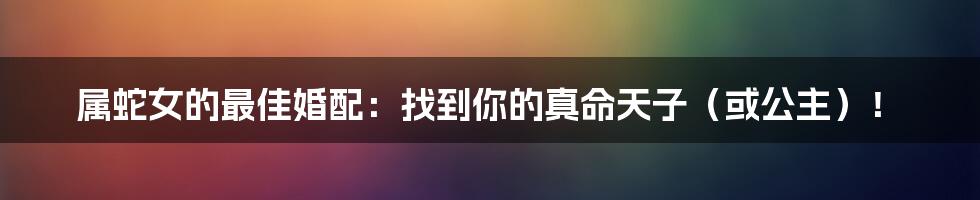 属蛇女的最佳婚配:找到你的真命天子(或公主)!