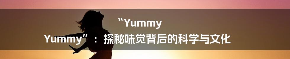 “Yummy Yummy”：探秘味觉背后的科学与文化