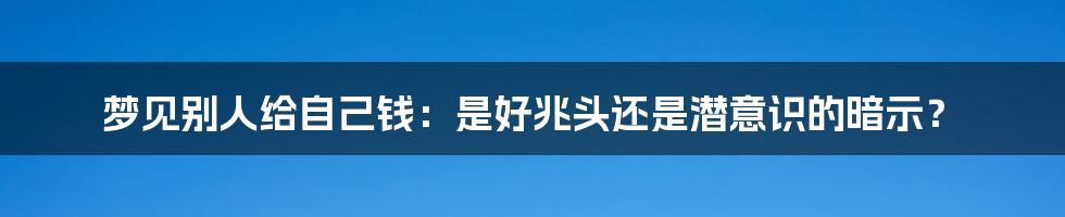 梦见别人给自己钱：是好兆头还是潜意识的暗示？