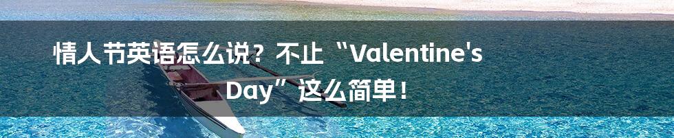 情人节英语怎么说?不止“Valentine's Day”这么简单!