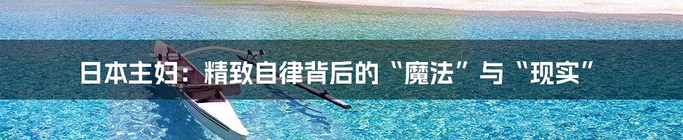 日本主妇:精致自律背后的“魔法”与“现实”
