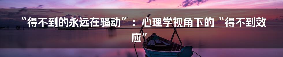 “得不到的永远在骚动”:心理学视角下的“得不到效应”