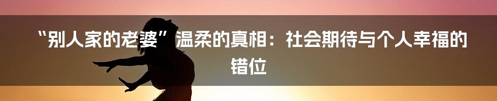 “别人家的老婆”温柔的真相：社会期待与个人幸福的错位