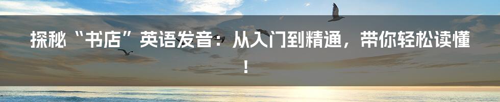 探秘“书店”英语发音:从入门到精通,带你轻松读懂!