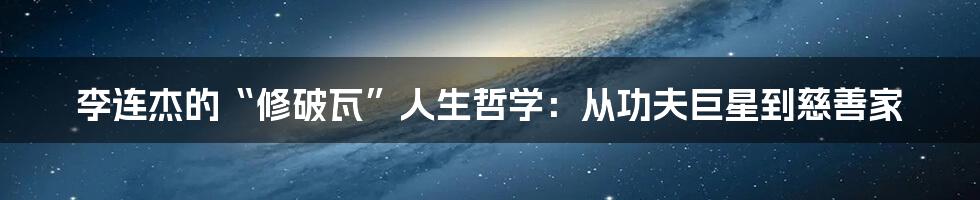 李连杰的“修破瓦”人生哲学:从功夫巨星到慈善家
