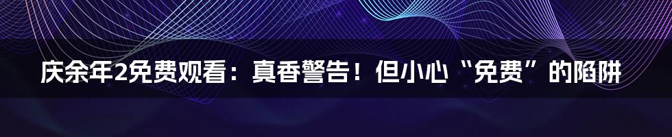 庆余年2免费观看:真香警告!但小心“免费”的陷阱