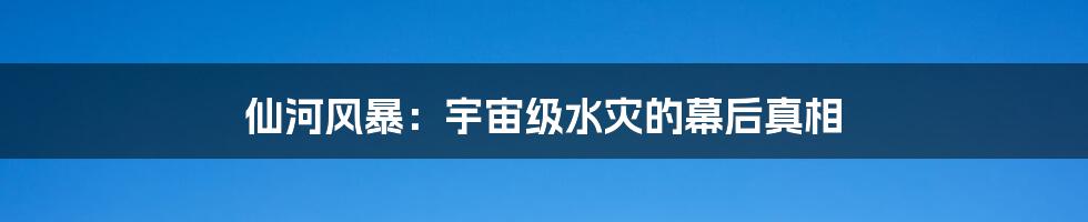 仙河风暴:宇宙级水灾的幕后真相