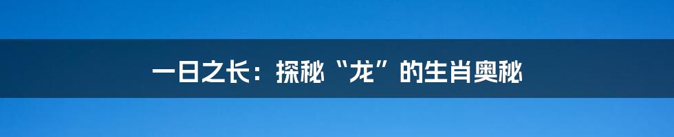 一日之长:探秘“龙”的生肖奥秘