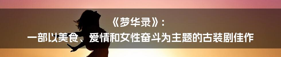 《梦华录》: 一部以美食、爱情和女性奋斗为主题的古装剧佳作