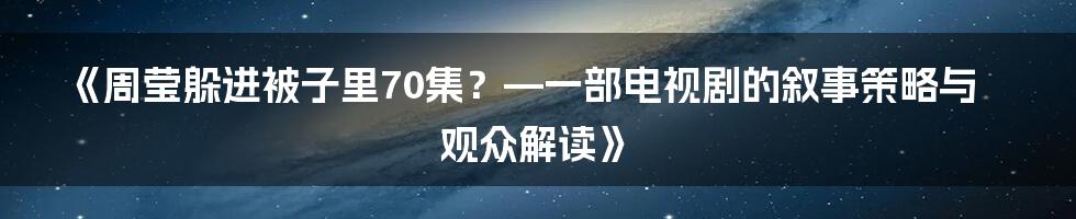 《周莹躲进被子里70集?—一部电视剧的叙事策略与观众解读》