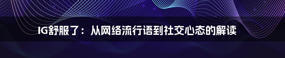 IG舒服了:从网络流行语到社交心态的解读