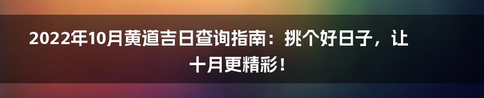 2022年10月黄道吉日查询指南:挑个好日子,让十月更精彩!