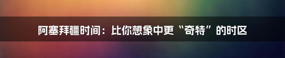 阿塞拜疆时间:比你想象中更“奇特”的时区