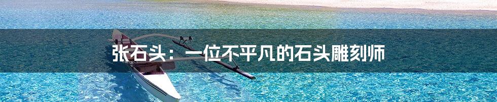 张石头:一位不平凡的石头雕刻师