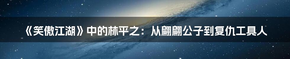 《笑傲江湖》中的林平之:从翩翩公子到复仇工具人