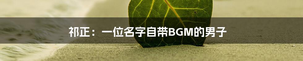 祁正:一位名字自带BGM的男子