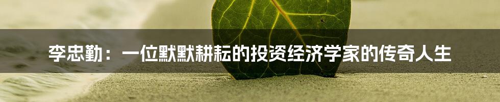 李忠勤：一位默默耕耘的投资经济学家的传奇人生