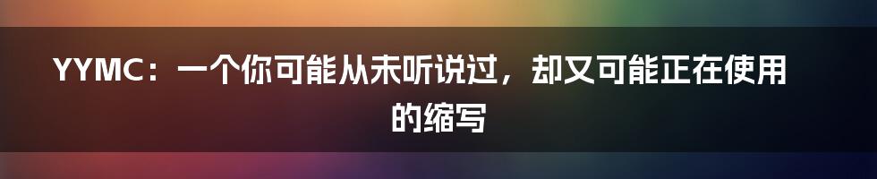 YYMC：一个你可能从未听说过，却又可能正在使用的缩写