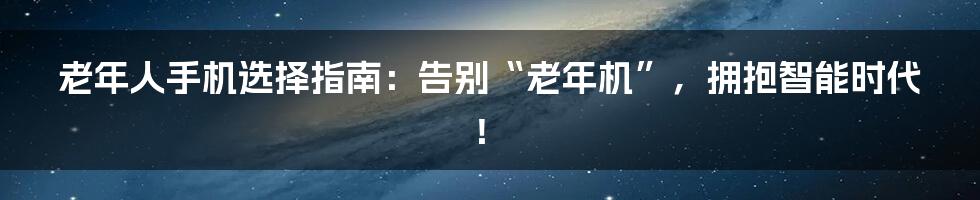 老年人手机选择指南:告别“老年机”,拥抱智能时代!