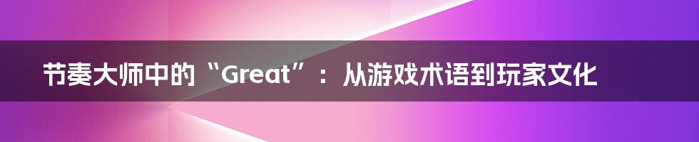 节奏大师中的“Great”:从游戏术语到玩家文化