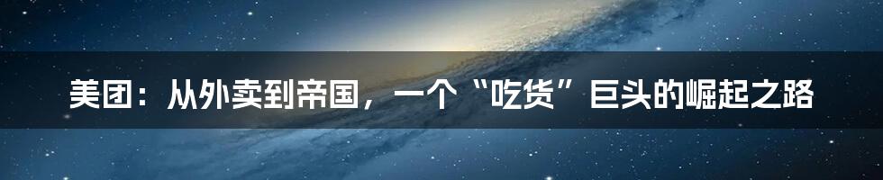 美团：从外卖到帝国，一个“吃货”巨头的崛起之路