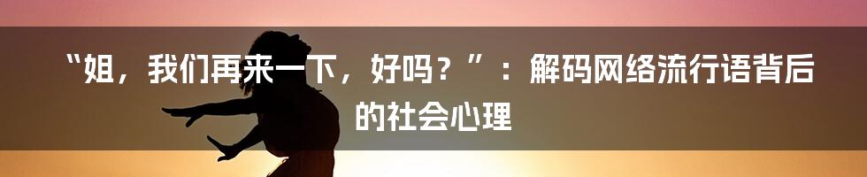 “姐，我们再来一下，好吗？”：解码网络流行语背后的社会心理