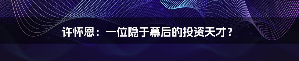 许怀恩:一位隐于幕后的投资天才?
