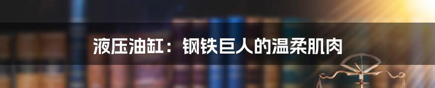 液压油缸:钢铁巨人的温柔肌肉