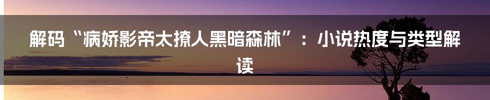 解码“病娇影帝太撩人黑暗森林”：小说热度与类型解读