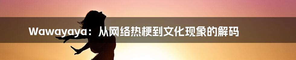 Wawayaya：从网络热梗到文化现象的解码