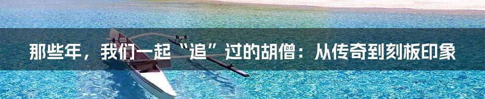 那些年，我们一起“追”过的胡僧：从传奇到刻板印象