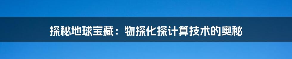 探秘地球宝藏:物探化探计算技术的奥秘