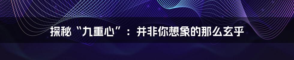 探秘“九重心”:并非你想象的那么玄乎