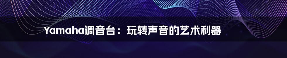Yamaha调音台:玩转声音的艺术利器