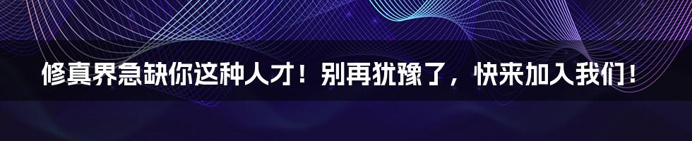 修真界急缺你这种人才!别再犹豫了,快来加入我们!